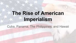 The Rise of American
Imperialism
Cuba, Panama, The Philippines, and Hawaii
 