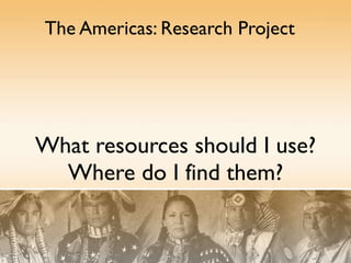What resources should I use? Where do I find them? The Americas: Research Project 