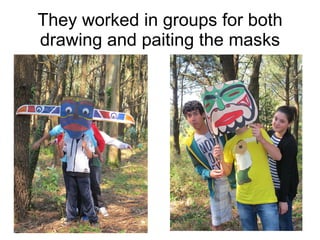 They worked in groups for both drawing and paiting the masks 