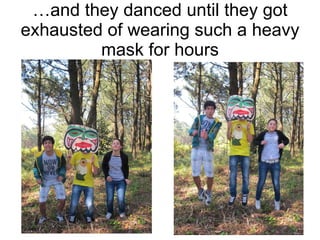 … and they danced until they got exhausted of wearing such a heavy mask for hours 