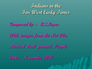 Indians in theIndians in the
Far West Early TimesFar West Early Times
Composed by : A.S.LopesComposed by : A.S.Lopes
With images from the Net FilesWith images from the Net Files
Musical back ground: PeopleMusical back ground: People
Date - November 2010Date - November 2010
 