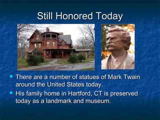 Still Honored Today




   There are a number of statues of Mark Twain
    around the United States today.
   His family home in Hartford, CT is preserved
    today as a landmark and museum.
 