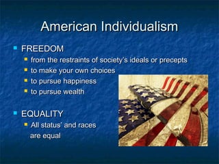 American Individualism
   FREEDOM
       from the restraints of society’s ideals or precepts
       to make your own choices
       to pursue happiness
       to pursue wealth

   EQUALITY
       All status’ and races
        are equal
 