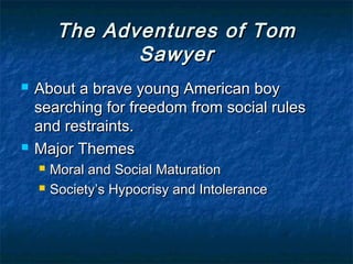 The Adventures of Tom
                Sawyer
   About a brave young American boy
    searching for freedom from social rules
    and restraints.
   Major Themes
       Moral and Social Maturation
       Society’s Hypocrisy and Intolerance
 