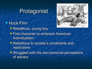 Protagonist
   Huck Finn
       Rebellious, young boy
       First character to embrace American
        Individualism
       Rebellious to society’s constraints and
        restrictions
       Struggled with his own personal perceptions
        of slavery
 