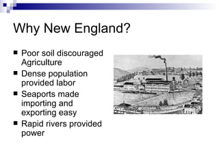 Why New England? Poor soil discouraged Agriculture Dense population provided labor Seaports made importing and exporting easy Rapid rivers provided power 
