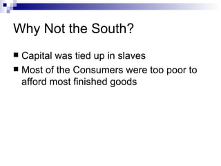 Why Not the South? Capital was tied up in slaves Most of the Consumers were too poor to afford most finished goods 