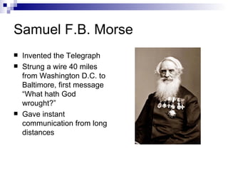 Samuel F.B. Morse Invented the Telegraph Strung a wire 40 miles from Washington D.C. to Baltimore, first message “What hath God wrought?” Gave instant communication from long distances 