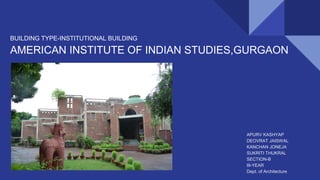 BUILDING TYPE-INSTITUTIONAL BUILDING
AMERICAN INSTITUTE OF INDIAN STUDIES,GURGAON
APURV KASHYAP
DEOVRAT JAISWAL
KANCHAN JONEJA
SUKRITI THUKRAL
SECTION-B
III-YEAR
Dept. of Architecture
 