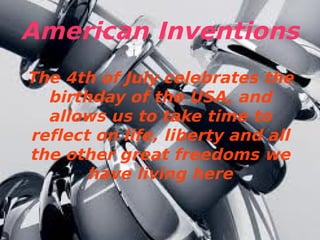 American Inventions
The 4th of July celebrates the
birthday of the USA, and
allows us to take time to
reflect on life, liberty and all
the other great freedoms we
have living here
 