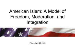 American Islam: A Model of
Freedom, Moderation, and
Integration
Friday, April 13, 2018
 