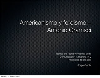 Americanismo y fordismo –
                                  Antonio Gramsci


                                     Teórico de Teoría y Práctica de la
                                        Comunicación II, martes 17 y
                                                 miércoles 18 de abril

                                                          Jorge Gobbi



viernes, 12 de abril de 13
 