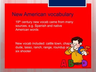New American vocabulary
 19th century new vocab came from many
sources, e.g. Spanish and native
American words
 New vocab included: cattle town, chaps,
dude, lasso, ranch, range, roundup and
six shooter
 