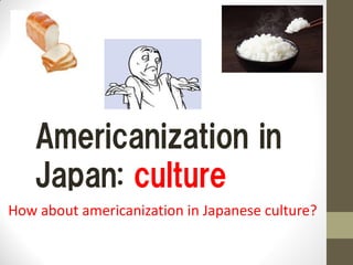 Americanization in
Japan: culture
How about americanization in Japanese culture?
 