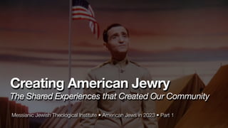 Messianic Jewish Theological Institute • American Jews in 2023 • Part 1
Creating American Jewry
The Shared Experiences that Created Our Community
 