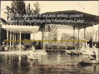 http://www.xiptv.cat/carrers/capitol/passatge-american-lake-de-gavahttp://www.xiptv.cat/carrers/capitol/passatge-american-lake-de-gava
• Fen clic a sobre d’aquest enllaç podemFen clic a sobre d’aquest enllaç podem
veure un reportatge de l’American Lake:veure un reportatge de l’American Lake:
 