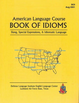 American Language Course
801
Aug 2001
BOOK OF IDIOMS
Slang, Special Expressions, & Idiomatic Language
Defense Language Institute English Language Center
Lackland Air Force Base, Texas
cake
 
