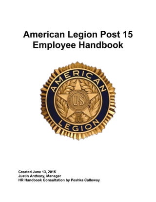 American Legion Post 15
Employee Handbook
Created June 13, 2015
Justin Anthony, Manager
HR Handbook Consultation by Peshka Calloway
 