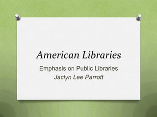 American Libraries
Emphasis on Public Libraries
Jaclyn Lee Parrott
 