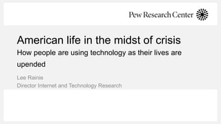 American life in the midst of crisis
How people are using technology as their lives are
upended
Lee Rainie
Director Internet and Technology Research
 