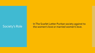Society’s Role
 InThe Scarlet Letter Puritan society against to
the women’s love or married women’s love.
 