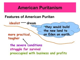 American Puritanism
Features of American Puritan
idealist dream
they would build
the new land to
an Eden on earth.
more practical,
tougher
the severe conditions
struggle for survival
preoccupied with business and profits
 
