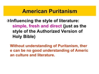 American Puritanism
③Influencing the style of literature:
simple, fresh and direct (just as the
style of the Authorized Version of
Holy Bible)
Without understanding of Puritanism, ther
e can be no good understanding of Americ
an culture and literature.
 
