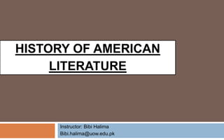 HISTORY OF AMERICAN
LITERATURE
Instructor: Bibi Halima
Bibi.halima@uow.edu.pk
 