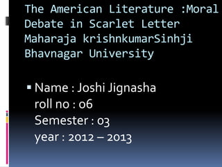 The American Literature :Moral
Debate in Scarlet Letter
Maharaja krishnkumarSinhji
Bhavnagar University

 Name : Joshi Jignasha
 roll no : o6
 Semester : 03
 year : 2012 – 2013
 