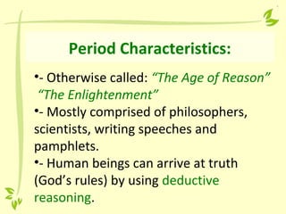 Period Characteristics:
•- Otherwise called: “The Age of Reason”
“The Enlightenment”
•- Mostly comprised of philosophers,
scientists, writing speeches and
pamphlets.
•- Human beings can arrive at truth
(God’s rules) by using deductive
reasoning.
 