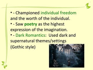 • - Championed individual freedom
and the worth of the individual.
• - Saw poetry as the highest
expression of the imagination.
• - Dark Romantics: Used dark and
supernatural themes/settings
(Gothic style)
 