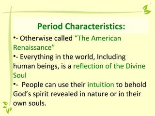 Period Characteristics:
•- Otherwise called “The American
Renaissance”
•- Everything in the world, Including
human beings, is a reflection of the Divine
Soul
•- People can use their intuition to behold
God’s spirit revealed in nature or in their
own souls.
 