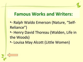 Famous Works and Writers:
•- Ralph Waldo Emerson (Nature, “Self-
Reliance”)
•- Henry David Thoreau (Walden, Life in
the Woods)
•- Louisa May Alcott (Little Women)
 