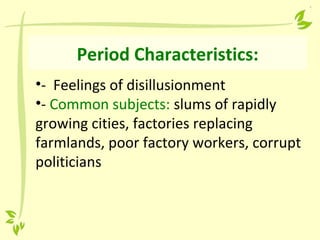 Period Characteristics:
•- Feelings of disillusionment
•- Common subjects: slums of rapidly
growing cities, factories replacing
farmlands, poor factory workers, corrupt
politicians
 