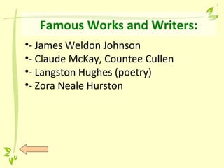 Famous Works and Writers:
•- James Weldon Johnson
•- Claude McKay, Countee Cullen
•- Langston Hughes (poetry)
•- Zora Neale Hurston
 