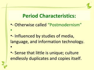 Period Characteristics:
•- Otherwise called “Postmodernism”
•
•- Influenced by studies of media,
language, and information technology.
•
•- Sense that little is unique; culture
endlessly duplicates and copies itself.
 