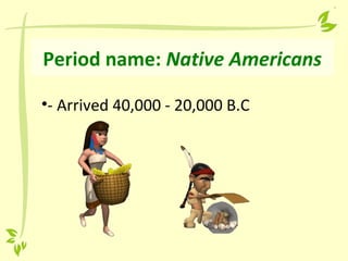 Period name: Native Americans
•- Arrived 40,000 - 20,000 B.C
 