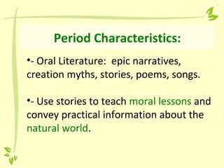 Period Characteristics:
•- Oral Literature: epic narratives,
creation myths, stories, poems, songs.
•- Use stories to teach moral lessons and
convey practical information about the
natural world.
 