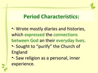 Period Characteristics:
•- Wrote mostly diaries and histories,
which expressed the connections
between God an their everyday lives.
•- Sought to “purify” the Church of
England
•- Saw religion as a personal, inner
experience.
 