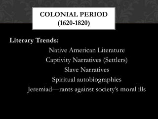 COLONIAL PERIOD
(1620-1820)
Literary Trends:
Native American Literature
Captivity Narratives (Settlers)
Slave Narratives
Spiritual autobiographies
Jeremiad—rants against society’s moral ills

 