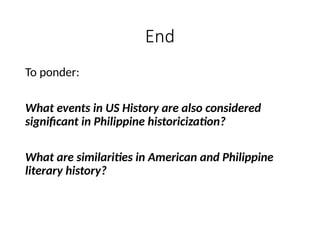 End
To ponder:
What events in US History are also considered
significant in Philippine historicization?
What are similarities in American and Philippine
literary history?
 