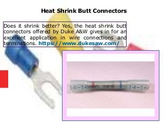 Heat Shrink Butt Connectors
Does it shrink better? Yes, the heat shrink butt
connectors offered by Duke A&W gives in for an
excellent application in wire connections and
terminations. https://www.dukesaw.com/
 