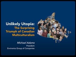 Unlikely Utopia:
     The Surprising
Triumph of Canadian
    Multiculturalism

           Michael Adams
                      President
 Environics Group of Companies
 