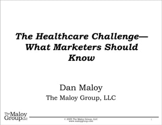 The Healthcare Challenge—
  What Marketers Should
          Know


        Dan Maloy
     The Maloy Group, LLC


          © 2009 The Maloy Group, LLC   1
              www.maloygroup.com
 