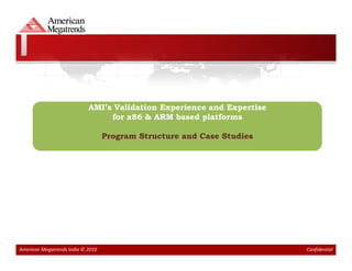 AMI’s Validation Experience and Expertise
                                 for x86 & ARM based platforms

                                   Program Structure and Case Studies




American Megatrends India © 2010                                        Confidential
 
