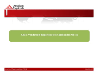 AMI’s Validation Experience for Embedded OS-es




American Megatrends India © 2010                                        Confidential
 