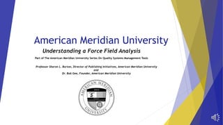 American Meridian University 
Understanding a Force Field Analysis 
Part of The American Meridian University Series On Quality Systems Management Tools 
Professor Sharon L. Burton, Director of Publishing Initiatives, American Meridian University 
and 
Dr. Bob Gee, Founder, American Meridian University 
 
