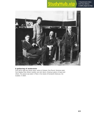 1 5
A gathering of modernists
From left to right are James Joyce, author of Ulysses; Ezra Pound, American poet;
Ford Maddox Ford, British novelist; and John Quinn, American patron of Joyce and
others. The picture was taken in Paris in the studio of Constantin Brancusi, the
sculptor, in 1924.
 