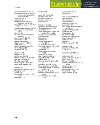 9 6
Index
Naked and the Dead, The 78
National Association for the Ad-
vancement of Colored Peo-
ple (NAACP) 43
Native Son 76–78
naturalism 63
“Negro Artist and the Racial
Mountain, The” 47–48
“Negro Minds Reaches Out, The”
44
“Negro Speaks of Rivers, The” 47
New Negro: An Interpretation,
The 44
New York 60
New York Drama Critic’s Circle
Award 71
New Yorker, The 60, 78
“newsreels” 32–33
Newton, Sir Isaac 80
Nigger Heaven 44, 52–53
Nobel Prizes 74
Nobody Knows My Name 77
North of Boston 56
“Now I Lay Me” 26
objectivism 58
Odyssey 29, 30
Of Mice and Men 71
Old Man and the Sea, The 28
One Man’s Initiation 31
“One Trip Abroad” 22
O’Neill, Eugene 10, 55, 63–67
Origin of the Species, The 7
Paterson 59
Persistence of Memory, The 54
photography 53
“Poetry” 16
Pound, Ezra 5, 11–13, 14, 33,
55, 56
prohibition 17, 42
Quadroon 63
racism 44, 51, 52, 76
“Rich Boy, The” 22
Roosevelt, Franklin 74
Rosie the Riveter 75
Russia 69–70
Scottsboro Boys 52
Seraph on the Suwannee 51
“Servant to Servants, A” 56
sexuality 54–55
“Short Happy Life of Francis Ma-
comber, The” 26, 27
short stories, market for 27
Shuffle Along 43
Sister Carrie 4
snobbery 60
“Snows of Kilimanjaro,
The” 26, 27
Souls of Black Folk, The 43
Sound and the Fury, The 35–36,
38–39, 40
speakeasies 42
speech patterns, American
59–61
Spring and All 58–59
42st Parallel, The 31–32
stage effects 63–64, 66
Steeple Bush 55
Stein, Gertrude, 5, 13–14, 17,
18
Steinbeck, John 34, 70–74
Stevens, Wallace 55, 58, 61
“Stopping by Woods on a Snowy
Evening” 56
Strange Interlude 66–67
stream of consciousness 33, 40,
66–67
Sun Also Rises, The 17, 24,
27–28
surrealism 54–55, 62
syllabics 16
Tales of the Jazz Age 20
Taps at Reveille 22
“Ten Phrases” 51
Tender Buttons 13
Tender Is the Night 22
thanatos 54–55
Their Eyes Were Watching God
50–51, 53
This Side of Paradise 18
Three Lives 13
Three Soldiers 31
“To Earthward” 56
To Have and Have Not 28
Toomer, Jean 45–46
Tortilla Flat 70
tragedy 67
Tridget of Greva, The 62
Ulysses 29–31
Uncle Tom’s Children 76
U.S.A. 32–35
Van Vechten, Carl 52–53
Walker, Alice 53
Waste Land, The 5–6, 11, 55
Weary Blues 48
Whitman, Walt 60
Williams, William Carlos 55, 56,
58–61
Wilson, Woodrow 7, 8
“Winter Dreams” 22
World War I 7, 17, 24, 34
World War II 74–81
Wright, Richard 76–78
 
