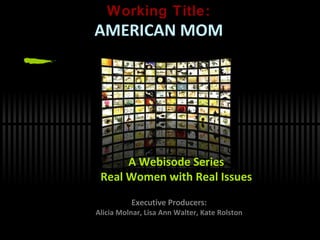 Working Title: AMERICAN MOM Executive Producers: Alicia Molnar, Lisa Ann Walter, Kate Rolston A Webisode Series Real Women with Real Issues 